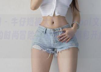 微密圈 – 牛仔短裤大作战，Cool文茜和她原图的时尚冒险，现在就来图包开启奇妙旅程！