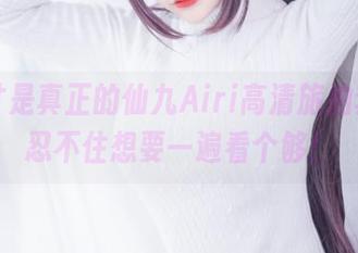 这！才是真正的仙九Airi高清旅拍套图，忍不住想要一遍看个够！
