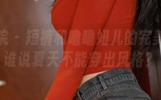 模范学院 – 短裤和噜噜妞儿的完美搭配：谁说夏天不能穿出风格？